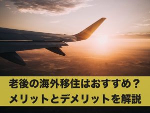 老後の海外移住はおすすめ？メリットとデメリットを解説