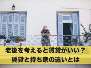 老後を考えると賃貸がいい？賃貸と持ち家の違いについて解説！