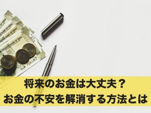 将来のお金は大丈夫？お金の不安を解消する方法とは