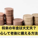 将来の年金は大丈夫?安心して老後に備えるための方法を解説