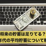 将来の貯蓄は足りてる?各年代の平均貯蓄について解説!