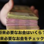 将来必要なお金はいくら?将来必要なお金をチェック!