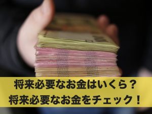 将来必要なお金はいくら？将来必要なお金をチェック！