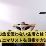 お金を使わない生活とは?ミニマリストを目指す方法