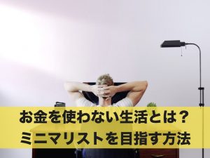 お金を使わない生活とは？ミニマリストを目指す方法