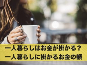 一人暮らしはお金が掛かる？一人暮らしに掛かるお金の額