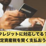 クレジットに対応してる？固定資産税を賢く支払おう！