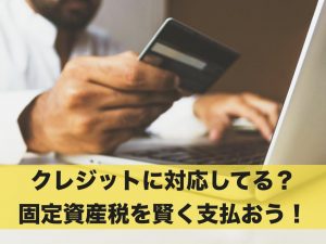 クレジットに対応してる？固定資産税を賢く支払おう！