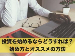 投資を始めるならどうすればいい？始め方とオススメの方法を紹介