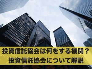 投資信託協会は何をする機関？投資信託協会について解説