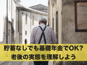 貯蓄がなくても基礎年金で大丈夫？老後の実態を理解しよう