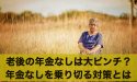 老後の年金なしは大ピンチ?年金なしを乗り切る対策とは