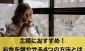主婦におすすめ！お金を増やすことができる4つの方法とは