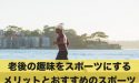 老後の趣味をスポーツにするメリットと高齢者向けのスポーツ!