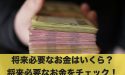 将来必要なお金はいくら？将来必要なお金をチェック！