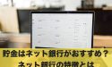 貯金はネット銀行がおすすめ？ネット銀行の特徴とは