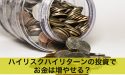 ハイリスクだけどハイリターンの投資でお金は増やせる？