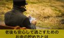 老後のお金が不安？老後も安心して過ごすためのお金の貯め方とは