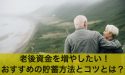老後資金を増やしたい!おすすめの貯蓄方法とコツとは?