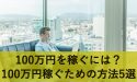 100万円を稼ぐにはどうすればいい？100万円稼ぐための方法5選